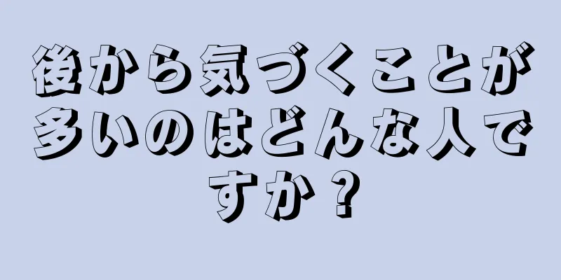 後から気づくことが多いのはどんな人ですか？