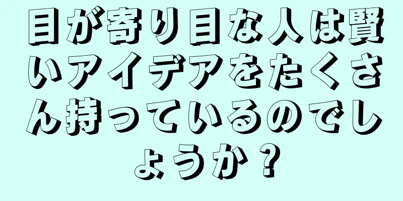 目が寄り目な人は賢いアイデアをたくさん持っているのでしょうか？