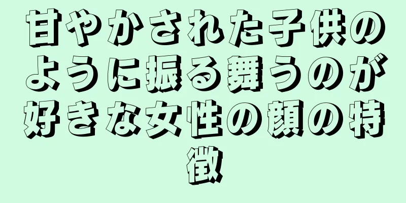 甘やかされた子供のように振る舞うのが好きな女性の顔の特徴