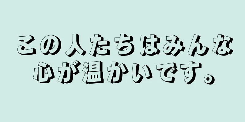 この人たちはみんな心が温かいです。