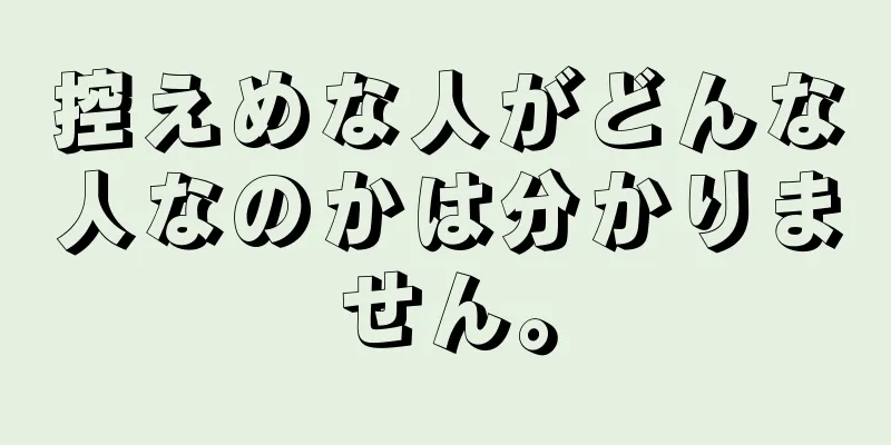 控えめな人がどんな人なのかは分かりません。