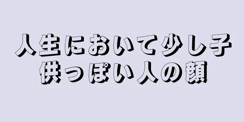 人生において少し子供っぽい人の顔