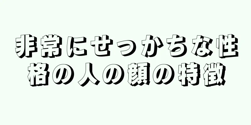 非常にせっかちな性格の人の顔の特徴