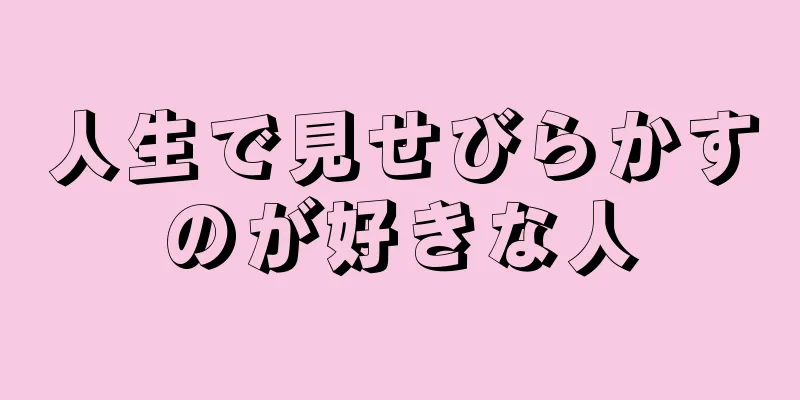 人生で見せびらかすのが好きな人