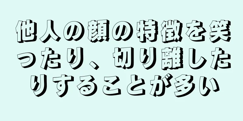 他人の顔の特徴を笑ったり、切り離したりすることが多い