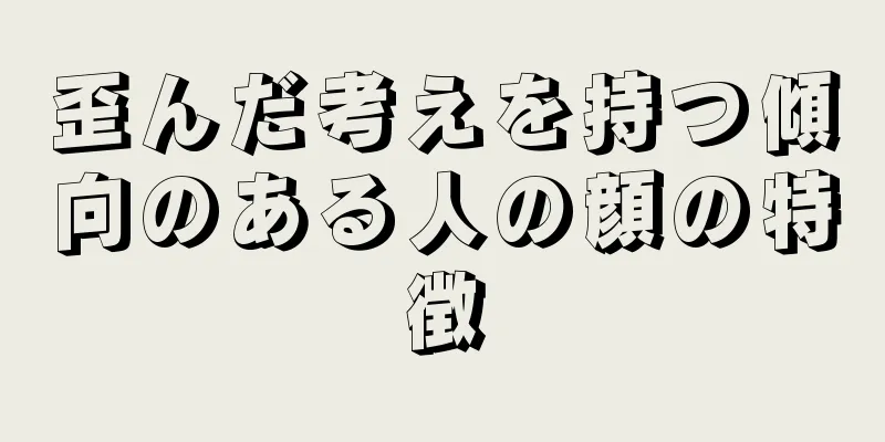 歪んだ考えを持つ傾向のある人の顔の特徴