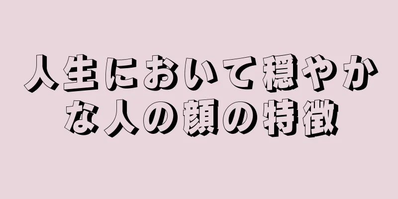 人生において穏やかな人の顔の特徴