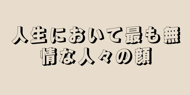 人生において最も無情な人々の顔