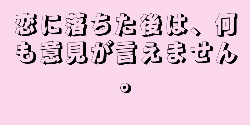 恋に落ちた後は、何も意見が言えません。