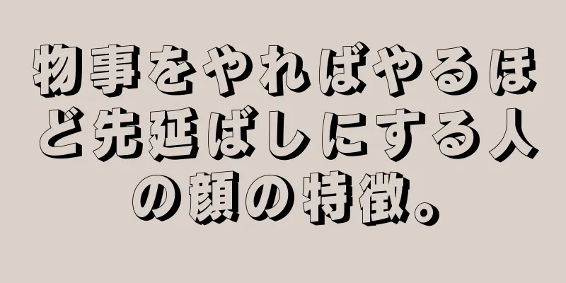 物事をやればやるほど先延ばしにする人の顔の特徴。