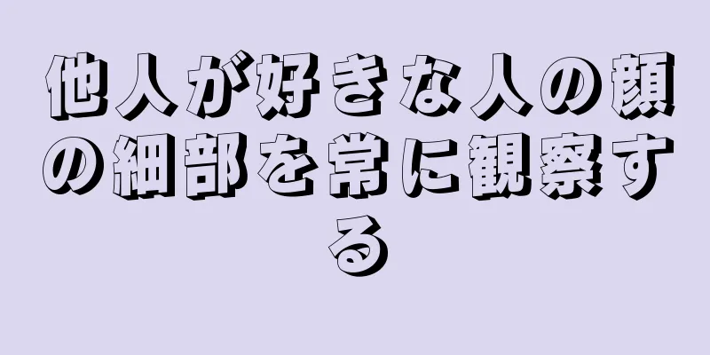 他人が好きな人の顔の細部を常に観察する