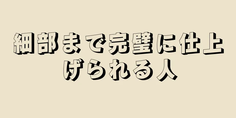 細部まで完璧に仕上げられる人