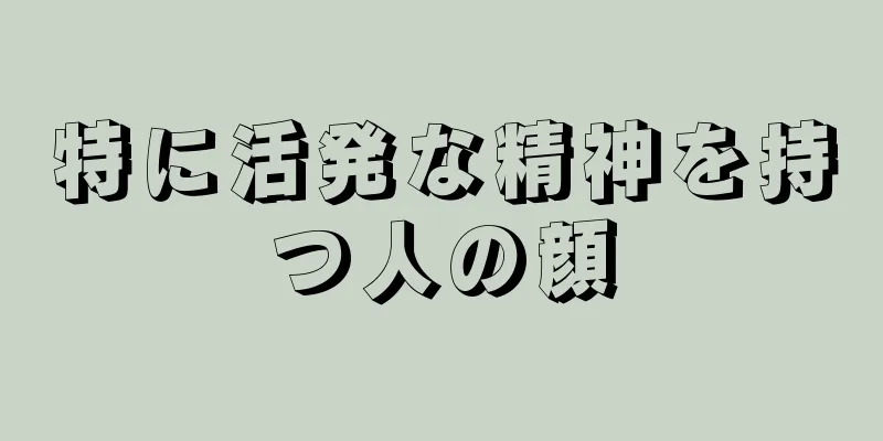 特に活発な精神を持つ人の顔