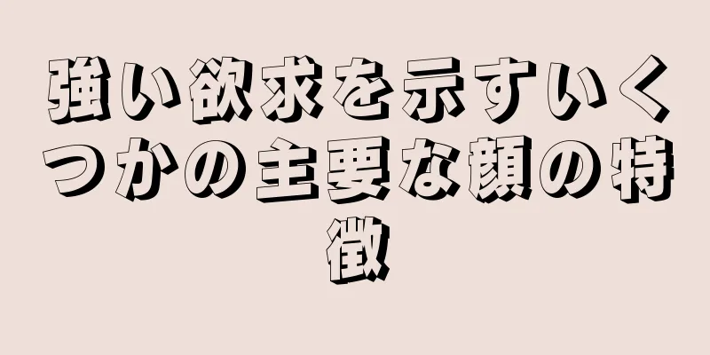 強い欲求を示すいくつかの主要な顔の特徴