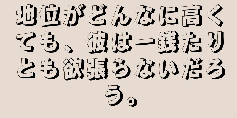 地位がどんなに高くても、彼は一銭たりとも欲張らないだろう。