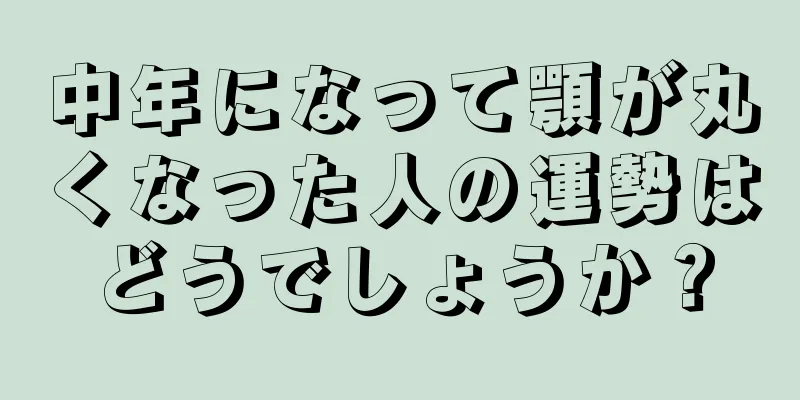 中年になって顎が丸くなった人の運勢はどうでしょうか？