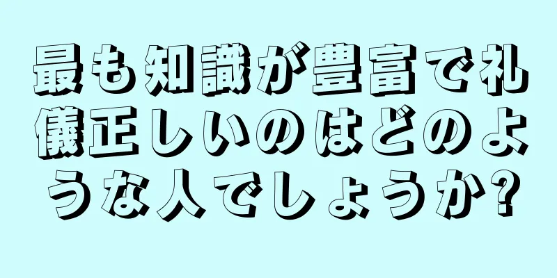 最も知識が豊富で礼儀正しいのはどのような人でしょうか?