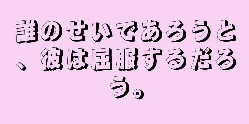 誰のせいであろうと、彼は屈服するだろう。