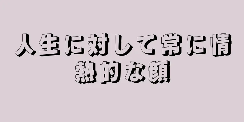 人生に対して常に情熱的な顔