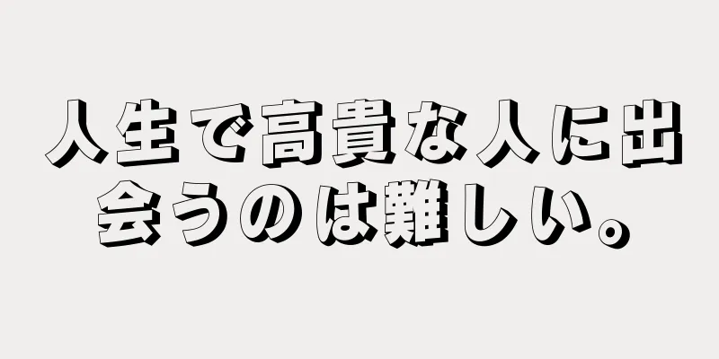 人生で高貴な人に出会うのは難しい。