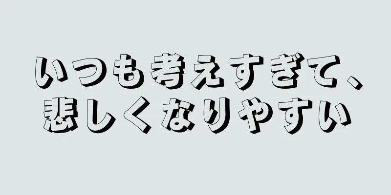 いつも考えすぎて、悲しくなりやすい