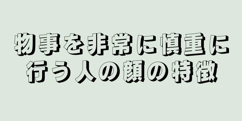 物事を非常に慎重に行う人の顔の特徴