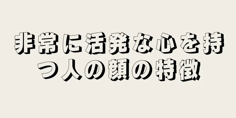 非常に活発な心を持つ人の顔の特徴