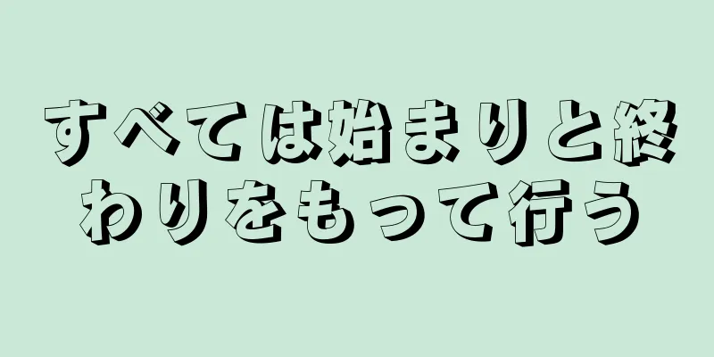 すべては始まりと終わりをもって行う