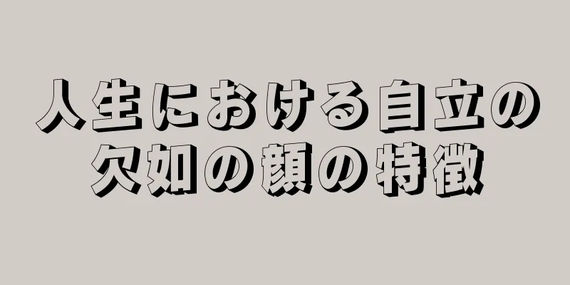 人生における自立の欠如の顔の特徴