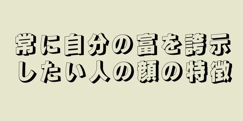 常に自分の富を誇示したい人の顔の特徴