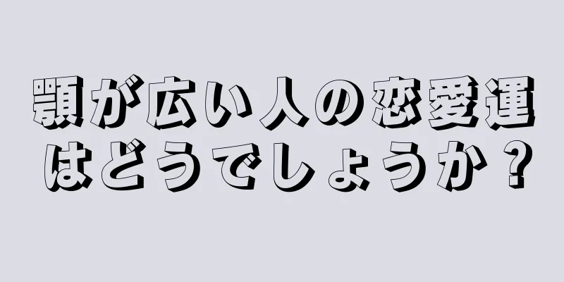 顎が広い人の恋愛運はどうでしょうか？