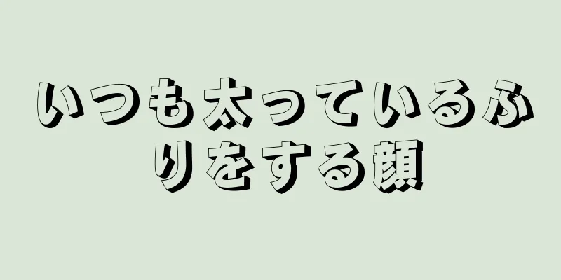 いつも太っているふりをする顔