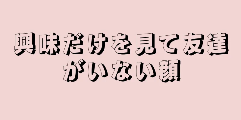 興味だけを見て友達がいない顔