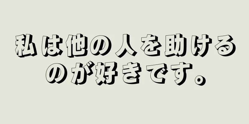 私は他の人を助けるのが好きです。