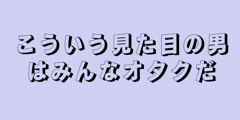 こういう見た目の男はみんなオタクだ