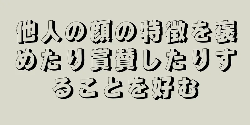 他人の顔の特徴を褒めたり賞賛したりすることを好む