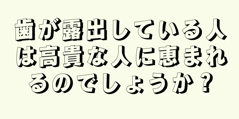 歯が露出している人は高貴な人に恵まれるのでしょうか？