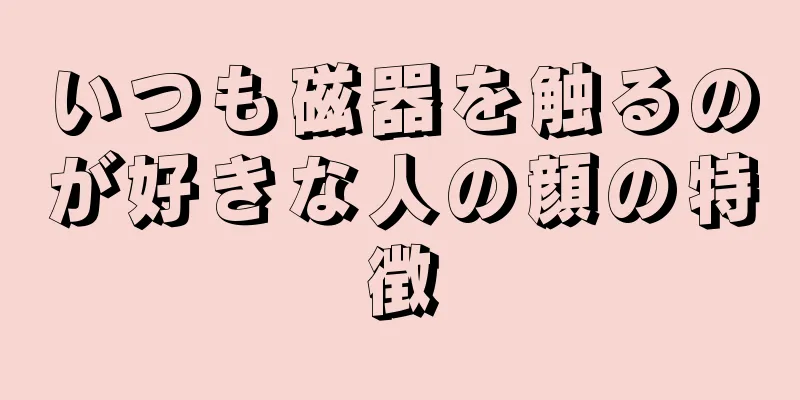 いつも磁器を触るのが好きな人の顔の特徴