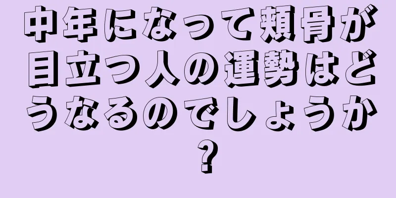 中年になって頬骨が目立つ人の運勢はどうなるのでしょうか？