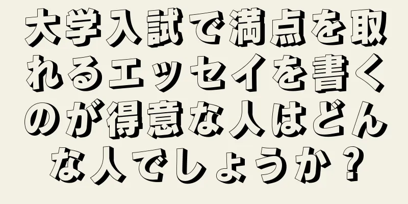 大学入試で満点を取れるエッセイを書くのが得意な人はどんな人でしょうか？