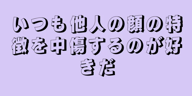 いつも他人の顔の特徴を中傷するのが好きだ