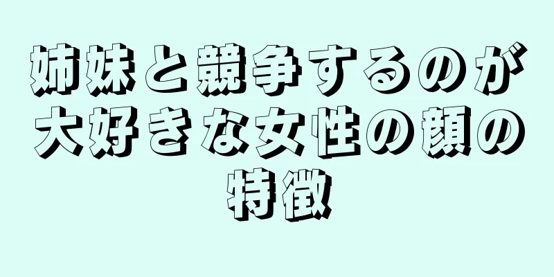 姉妹と競争するのが大好きな女性の顔の特徴