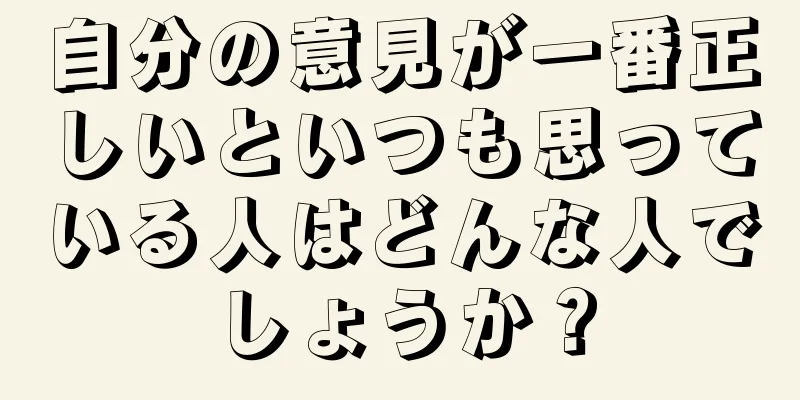 自分の意見が一番正しいといつも思っている人はどんな人でしょうか？