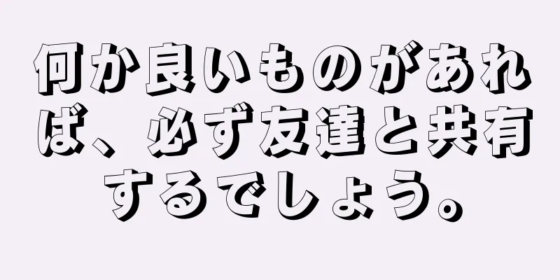 何か良いものがあれば、必ず友達と共有するでしょう。