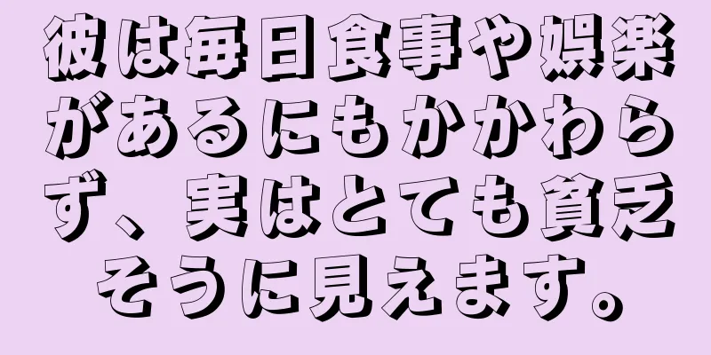 彼は毎日食事や娯楽があるにもかかわらず、実はとても貧乏そうに見えます。