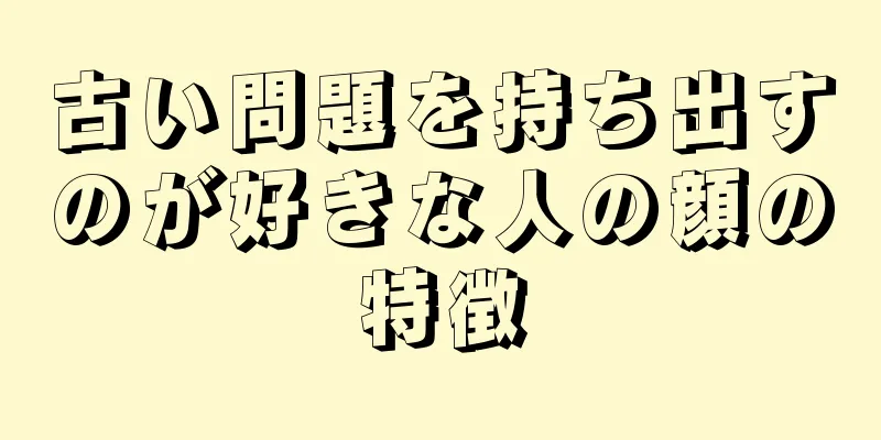 古い問題を持ち出すのが好きな人の顔の特徴