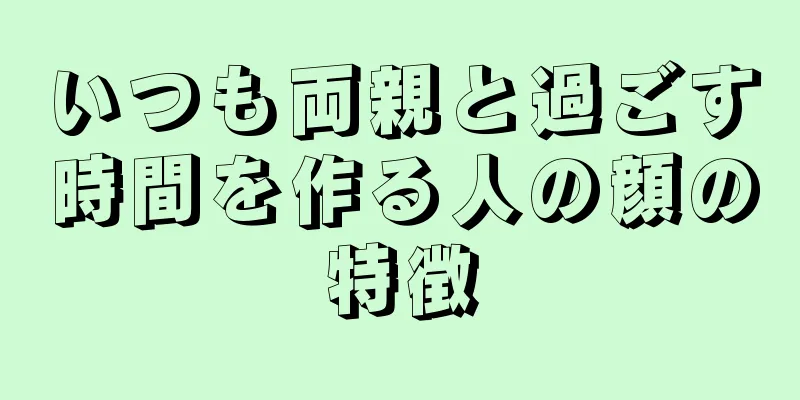 いつも両親と過ごす時間を作る人の顔の特徴