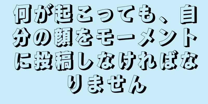 何が起こっても、自分の顔をモーメントに投稿しなければなりません