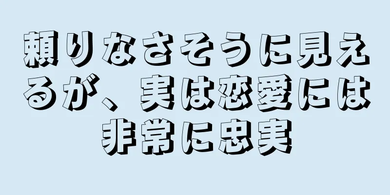 頼りなさそうに見えるが、実は恋愛には非常に忠実