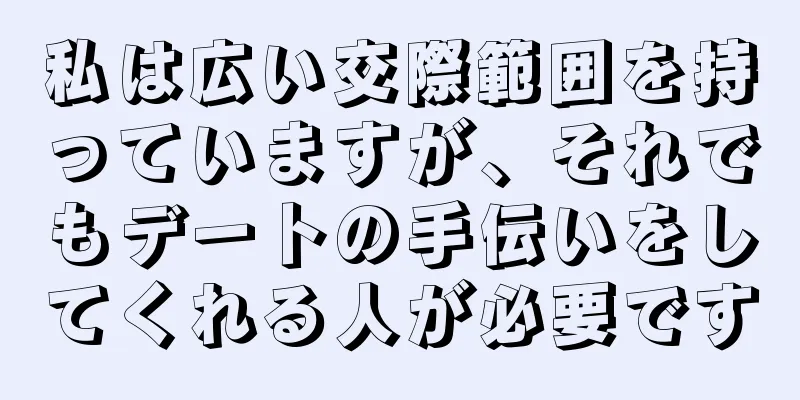 私は広い交際範囲を持っていますが、それでもデートの手伝いをしてくれる人が必要です